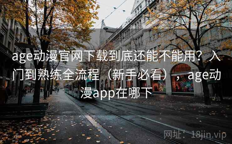 age动漫官网下载到底还能不能用?入门到熟练全流程(新手必看),age动漫app在哪下 第2张 age动漫官网下载到底还能不能用?入门到熟练全流程(新手必看),age动漫app在哪下 第2张