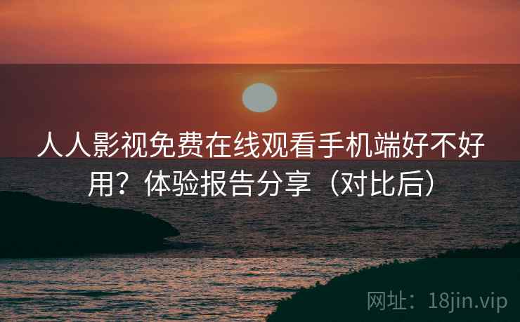 人人影视免费在线观看手机端好不好用?体验报告分享(对比后) 第1张 人人影视免费在线观看手机端好不好用?体验报告分享(对比后) 第1张