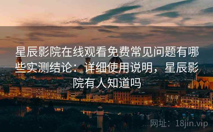 星辰影院在线观看免费常见问题有哪些实测结论:详细使用说明,星辰影院有人知道吗 第1张 星辰影院在线观看免费常见问题有哪些实测结论:详细使用说明,星辰影院有人知道吗 第1张