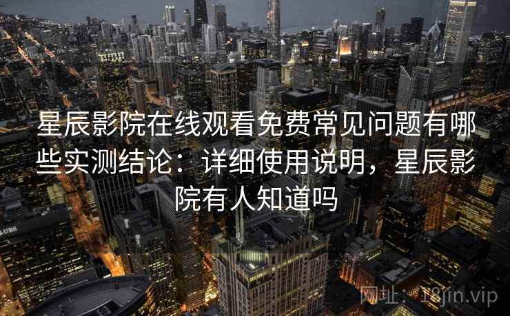 星辰影院在线观看免费常见问题有哪些实测结论:详细使用说明,星辰影院有人知道吗 第2张 星辰影院在线观看免费常见问题有哪些实测结论:详细使用说明,星辰影院有人知道吗 第2张