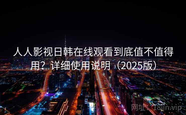 人人影视日韩在线观看到底值不值得用?详细使用说明(2025版) 第2张 人人影视日韩在线观看到底值不值得用?详细使用说明(2025版) 第2张