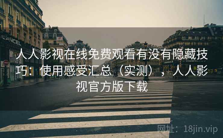人人影视在线免费观看有没有隐藏技巧:使用感受汇总(实测),人人影视官方版下载 第2张 人人影视在线免费观看有没有隐藏技巧:使用感受汇总(实测),人人影视官方版下载 第2张