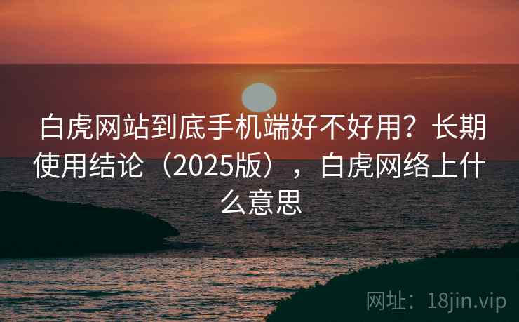 白虎网站到底手机端好不好用?长期使用结论(2025版),白虎网络上什么意思 第2张 白虎网站到底手机端好不好用?长期使用结论(2025版),白虎网络上什么意思 第2张