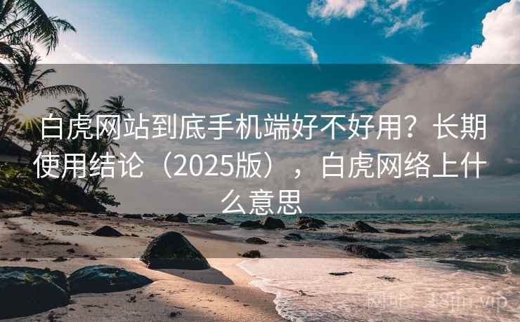 白虎网站到底手机端好不好用?长期使用结论(2025版),白虎网络上什么意思 第1张 白虎网站到底手机端好不好用?长期使用结论(2025版),白虎网络上什么意思 第1张