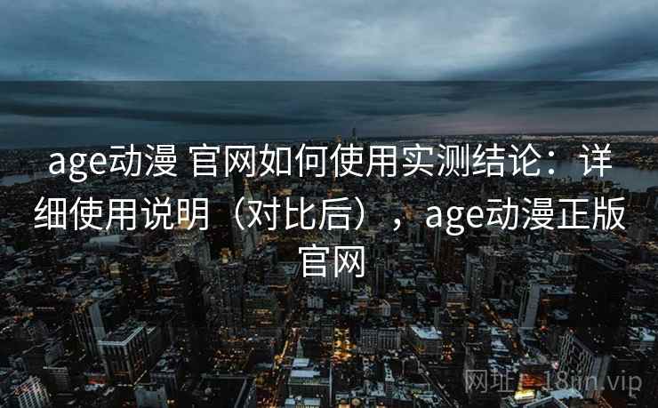 age动漫 官网如何使用实测结论:详细使用说明(对比后),age动漫正版官网 第2张 age动漫 官网如何使用实测结论:详细使用说明(对比后),age动漫正版官网 第2张
