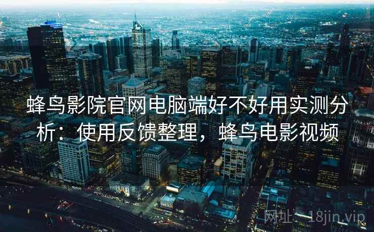蜂鸟影院官网电脑端好不好用实测分析:使用反馈整理,蜂鸟电影视频 第2张 蜂鸟影院官网电脑端好不好用实测分析:使用反馈整理,蜂鸟电影视频 第2张