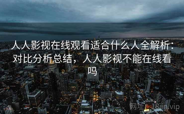 人人影视在线观看适合什么人全解析:对比分析总结,人人影视不能在线看吗 第2张 人人影视在线观看适合什么人全解析:对比分析总结,人人影视不能在线看吗 第2张