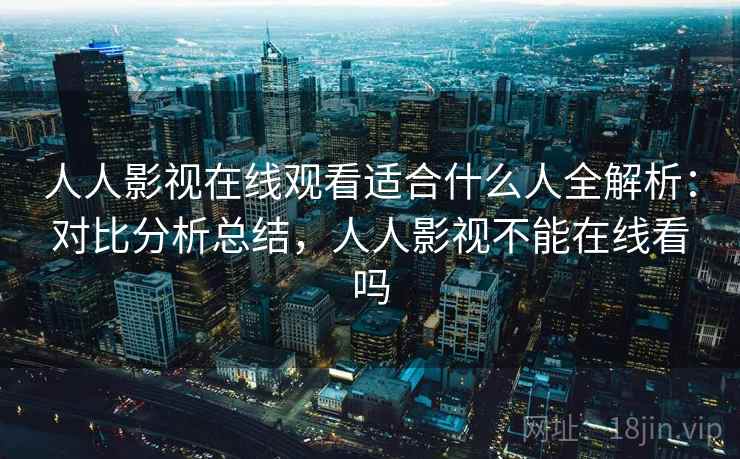 人人影视在线观看适合什么人全解析:对比分析总结,人人影视不能在线看吗 第1张 人人影视在线观看适合什么人全解析:对比分析总结,人人影视不能在线看吗 第1张