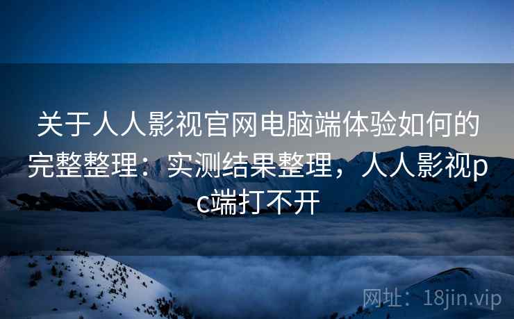 关于人人影视官网电脑端体验如何的完整整理:实测结果整理,人人影视pc端打不开 第2张 关于人人影视官网电脑端体验如何的完整整理:实测结果整理,人人影视pc端打不开 第2张