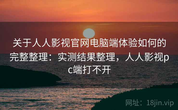 关于人人影视官网电脑端体验如何的完整整理:实测结果整理,人人影视pc端打不开 第1张 关于人人影视官网电脑端体验如何的完整整理:实测结果整理,人人影视pc端打不开 第1张