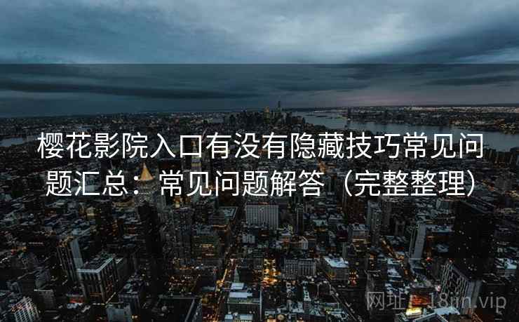 樱花影院入口有没有隐藏技巧常见问题汇总:常见问题解答(完整整理) 第2张 樱花影院入口有没有隐藏技巧常见问题汇总:常见问题解答(完整整理) 第2张