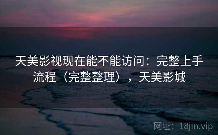 天美影视现在能不能访问:完整上手流程(完整整理),天美影城 第2张 天美影视现在能不能访问:完整上手流程(完整整理),天美影城 第2张