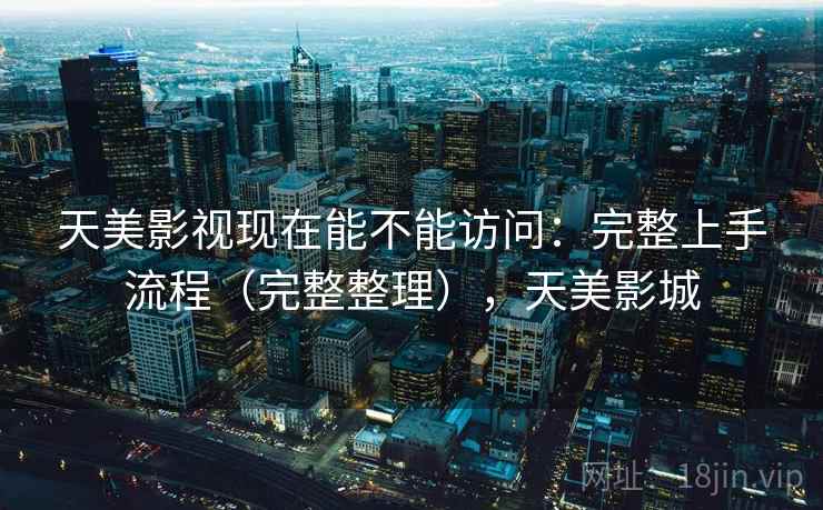 天美影视现在能不能访问:完整上手流程(完整整理),天美影城 第1张 天美影视现在能不能访问:完整上手流程(完整整理),天美影城 第1张