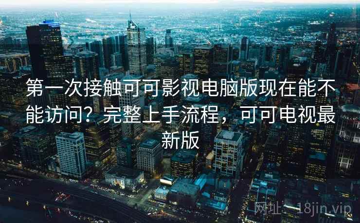 第一次接触可可影视电脑版现在能不能访问?完整上手流程,可可电视最新版 第1张 第一次接触可可影视电脑版现在能不能访问?完整上手流程,可可电视最新版 第1张