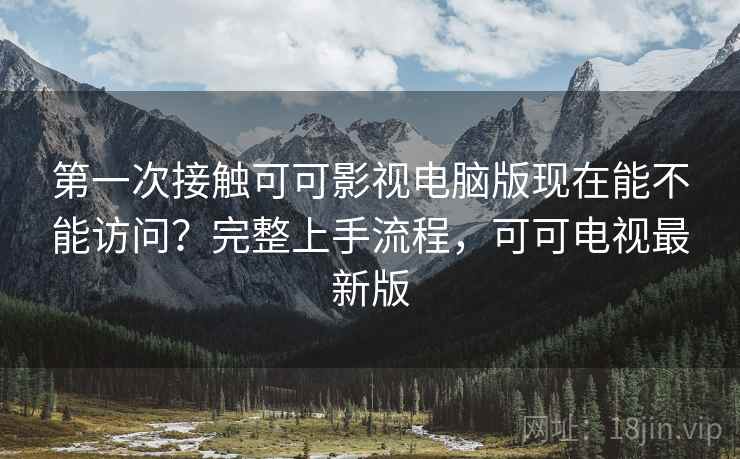 第一次接触可可影视电脑版现在能不能访问?完整上手流程,可可电视最新版 第2张 第一次接触可可影视电脑版现在能不能访问?完整上手流程,可可电视最新版 第2张
