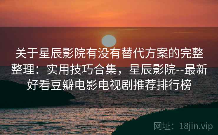 关于星辰影院有没有替代方案的完整整理:实用技巧合集,星辰影院--最新好看豆瓣电影电视剧推荐排行榜 第1张 关于星辰影院有没有替代方案的完整整理:实用技巧合集,星辰影院--最新好看豆瓣电影电视剧推荐排行榜 第1张