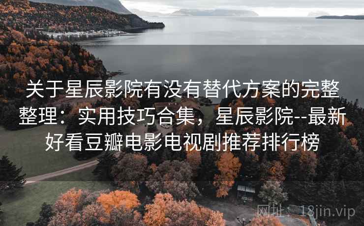 关于星辰影院有没有替代方案的完整整理:实用技巧合集,星辰影院--最新好看豆瓣电影电视剧推荐排行榜 第2张 关于星辰影院有没有替代方案的完整整理:实用技巧合集,星辰影院--最新好看豆瓣电影电视剧推荐排行榜 第2张