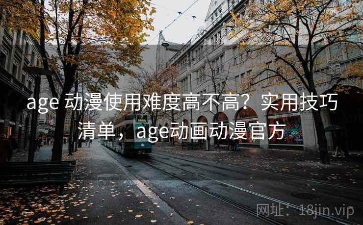 age 动漫使用难度高不高?实用技巧清单,age动画动漫官方 第2张 age 动漫使用难度高不高?实用技巧清单,age动画动漫官方 第2张