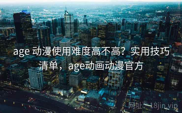 age 动漫使用难度高不高?实用技巧清单,age动画动漫官方 第1张 age 动漫使用难度高不高?实用技巧清单,age动画动漫官方 第1张