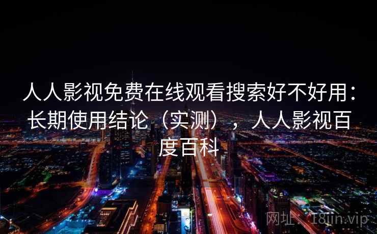 人人影视免费在线观看搜索好不好用:长期使用结论(实测),人人影视百度百科 第2张 人人影视免费在线观看搜索好不好用:长期使用结论(实测),人人影视百度百科 第2张