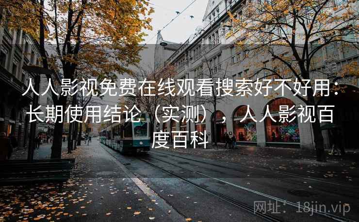 人人影视免费在线观看搜索好不好用:长期使用结论(实测),人人影视百度百科 第1张 人人影视免费在线观看搜索好不好用:长期使用结论(实测),人人影视百度百科 第1张