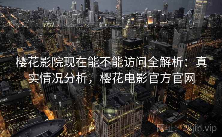樱花影院现在能不能访问全解析:真实情况分析,樱花电影官方官网 第2张 樱花影院现在能不能访问全解析:真实情况分析,樱花电影官方官网 第2张