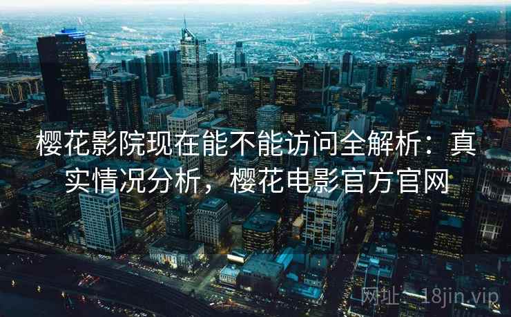 樱花影院现在能不能访问全解析:真实情况分析,樱花电影官方官网 第1张 樱花影院现在能不能访问全解析:真实情况分析,樱花电影官方官网 第1张