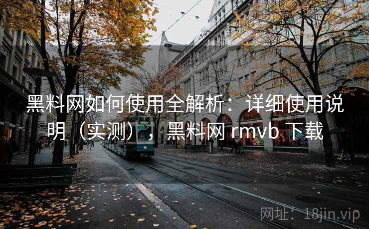 黑料网如何使用全解析:详细使用说明(实测),黑料网 rmvb 下载 第2张 黑料网如何使用全解析:详细使用说明(实测),黑料网 rmvb 下载 第2张