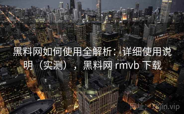 黑料网如何使用全解析:详细使用说明(实测),黑料网 rmvb 下载 第1张 黑料网如何使用全解析:详细使用说明(实测),黑料网 rmvb 下载 第1张