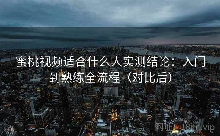 蜜桃视频适合什么人实测结论:入门到熟练全流程(对比后) 第1张 蜜桃视频适合什么人实测结论:入门到熟练全流程(对比后) 第1张