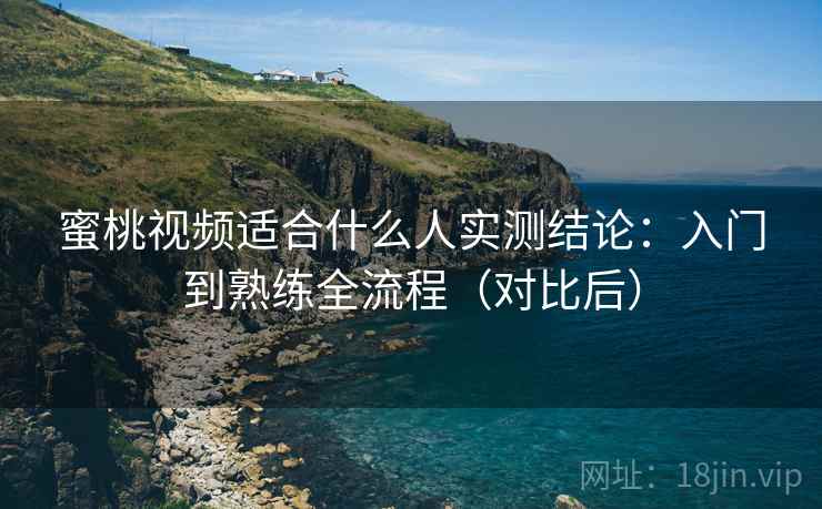 蜜桃视频适合什么人实测结论:入门到熟练全流程(对比后) 第2张 蜜桃视频适合什么人实测结论:入门到熟练全流程(对比后) 第2张