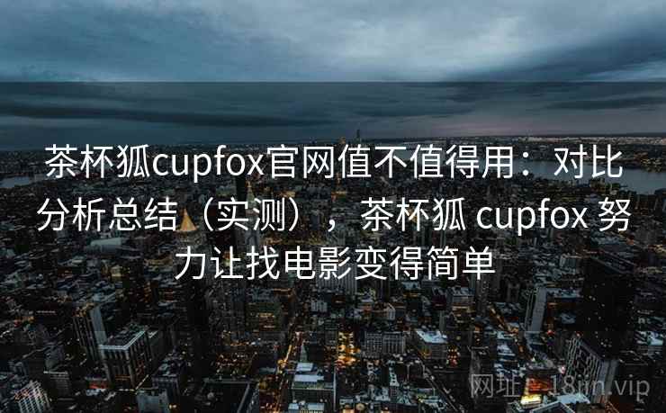 茶杯狐cupfox官网值不值得用:对比分析总结(实测),茶杯狐 cupfox 努力让找电影变得简单 第2张 茶杯狐cupfox官网值不值得用:对比分析总结(实测),茶杯狐 cupfox 努力让找电影变得简单 第2张