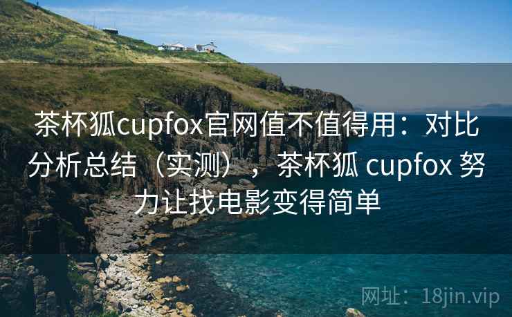 茶杯狐cupfox官网值不值得用:对比分析总结(实测),茶杯狐 cupfox 努力让找电影变得简单 第1张 茶杯狐cupfox官网值不值得用:对比分析总结(实测),茶杯狐 cupfox 努力让找电影变得简单 第1张