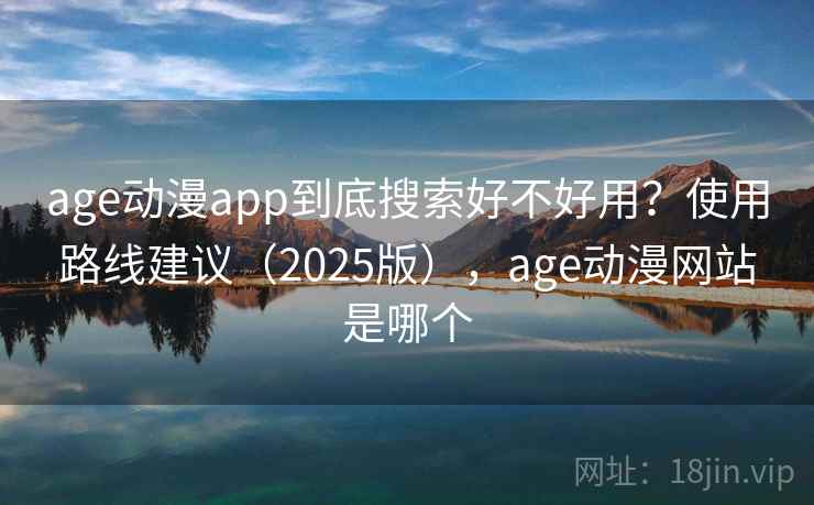 age动漫app到底搜索好不好用?使用路线建议(2025版),age动漫网站是哪个 第2张 age动漫app到底搜索好不好用?使用路线建议(2025版),age动漫网站是哪个 第2张