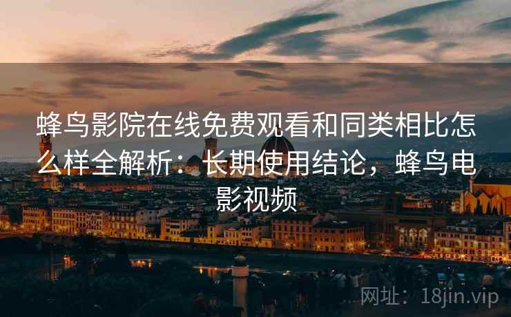 蜂鸟影院在线免费观看和同类相比怎么样全解析:长期使用结论,蜂鸟电影视频 第2张 蜂鸟影院在线免费观看和同类相比怎么样全解析:长期使用结论,蜂鸟电影视频 第2张