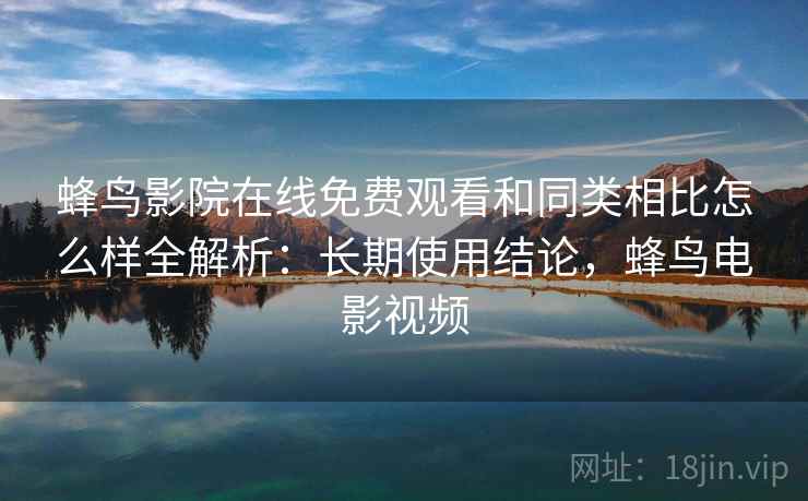 蜂鸟影院在线免费观看和同类相比怎么样全解析:长期使用结论,蜂鸟电影视频 第1张 蜂鸟影院在线免费观看和同类相比怎么样全解析:长期使用结论,蜂鸟电影视频 第1张
